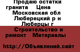 Продаю остатки  гранита. › Цена ­ 8 000 - Московская обл., Люберецкий р-н, Люберцы г. Строительство и ремонт » Материалы   